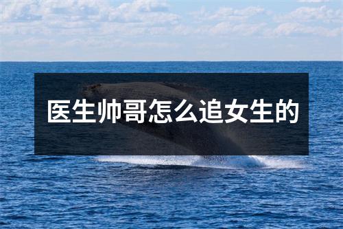医生帅哥怎么追女生的